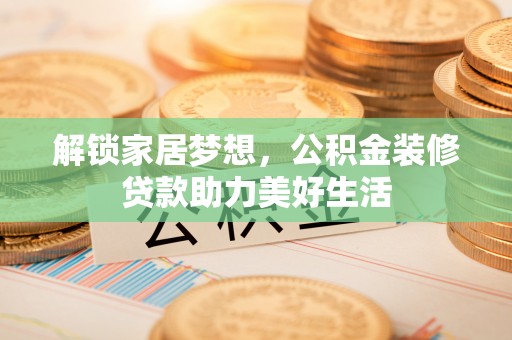 晴隆解锁家居梦想，公积金装修贷款助力美好生活