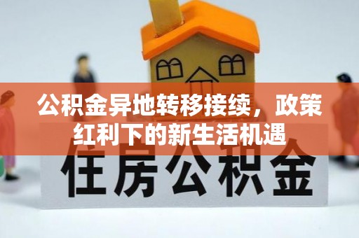 晴隆公积金异地转移接续，政策红利下的新生活机遇