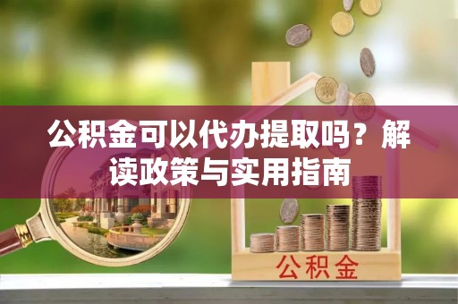 晴隆公积金可以代办提取吗？解读政策与实用指南