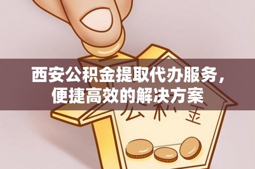 晴隆西安公积金提取代办服务，便捷高效的解决方案