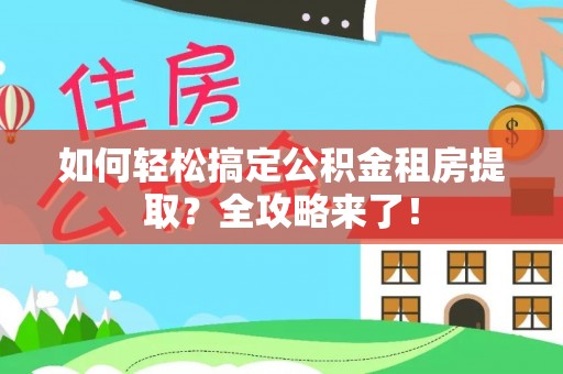 晴隆如何轻松搞定公积金租房提取？全攻略来了！