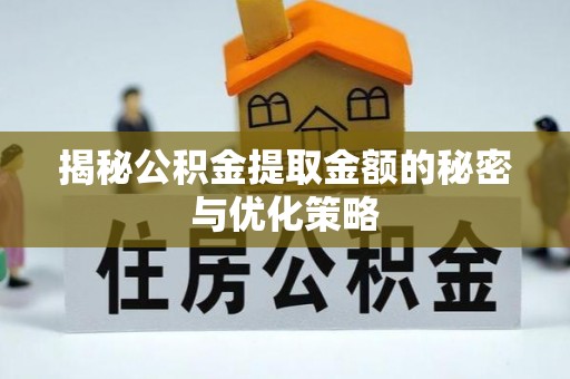 晴隆揭秘公积金提取金额的秘密与优化策略