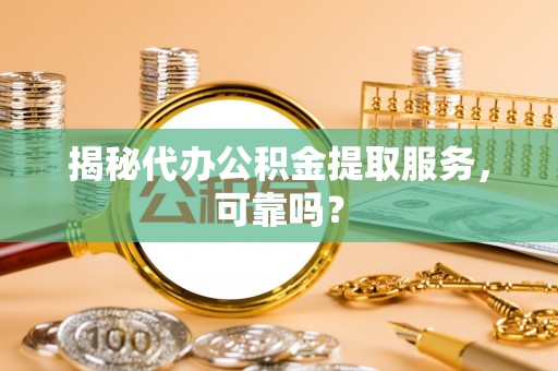 晴隆揭秘代办公积金提取服务，可靠吗？