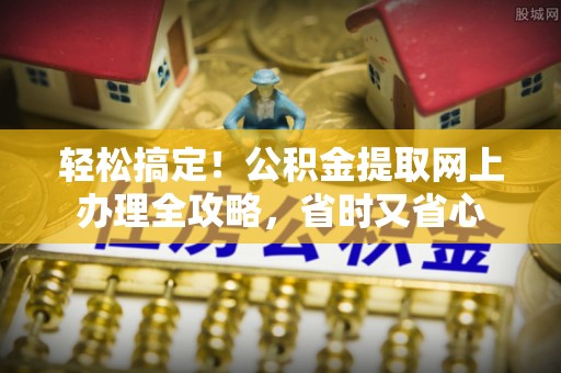 晴隆轻松搞定！公积金提取网上办理全攻略，省时又省心