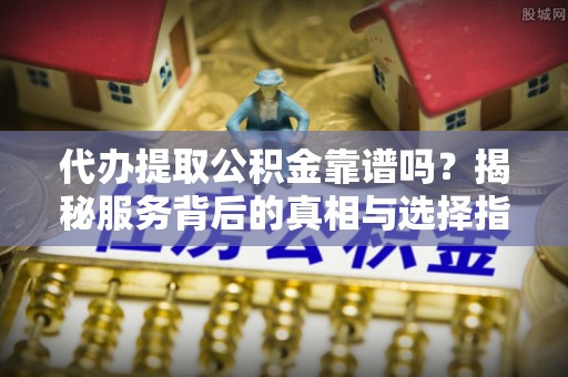 晴隆代办提取公积金靠谱吗？揭秘服务背后的真相与选择指南