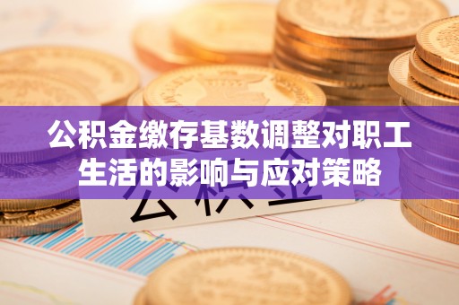 晴隆公积金缴存基数调整对职工生活的影响与应对策略
