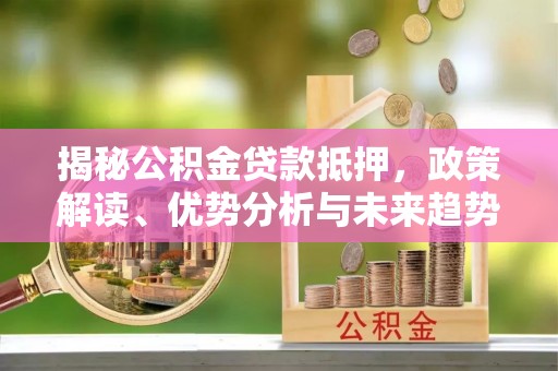 晴隆揭秘公积金贷款抵押，政策解读、优势分析与未来趋势