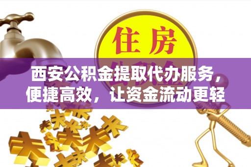 晴隆西安公积金提取代办服务，便捷高效，让资金流动更轻松