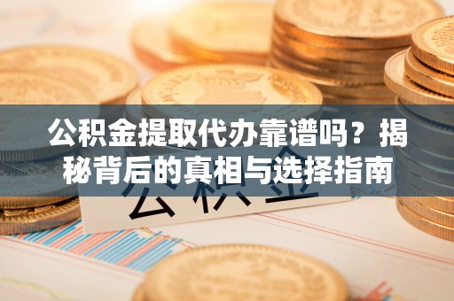 晴隆公积金提取代办靠谱吗？揭秘背后的真相与选择指南