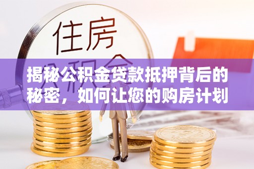 晴隆揭秘公积金贷款抵押背后的秘密，如何让您的购房计划更轻松？