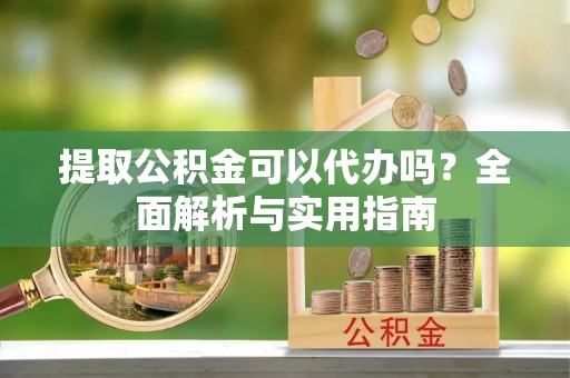 晴隆提取公积金可以代办吗？全面解析与实用指南