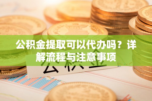 晴隆公积金提取可以代办吗？详解流程与注意事项