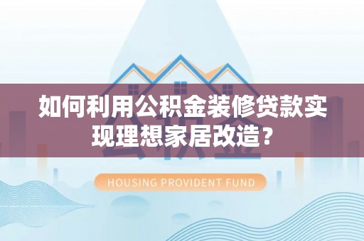 晴隆如何利用公积金装修贷款实现理想家居改造？