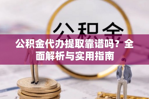 晴隆公积金代办提取靠谱吗？全面解析与实用指南