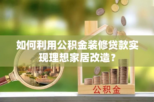 晴隆如何利用公积金装修贷款实现理想家居改造？
