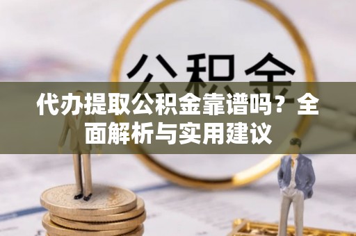 晴隆代办提取公积金靠谱吗？全面解析与实用建议