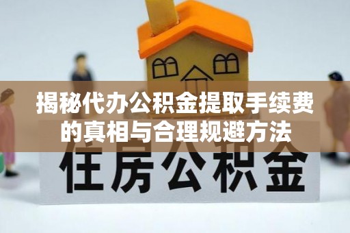 晴隆揭秘代办公积金提取手续费的真相与合理规避方法