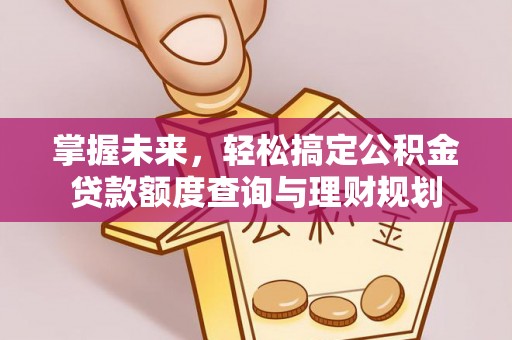 晴隆掌握未来，轻松搞定公积金贷款额度查询与理财规划