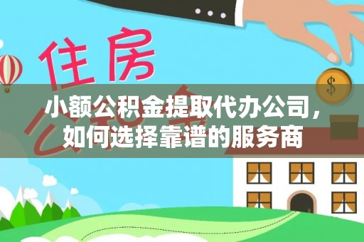 晴隆小额公积金提取代办公司，如何选择靠谱的服务商