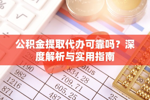 晴隆公积金提取代办可靠吗？深度解析与实用指南