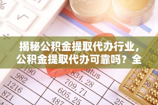 晴隆揭秘公积金提取代办行业，公积金提取代办可靠吗？全面解析与风险规避