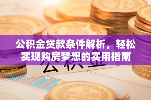 晴隆公积金贷款条件解析，轻松实现购房梦想的实用指南