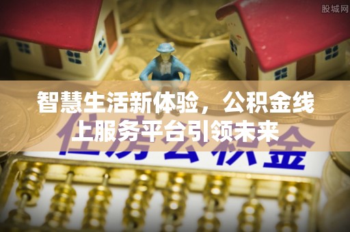 晴隆智慧生活新体验，公积金线上服务平台引领未来