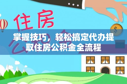 晴隆掌握技巧，轻松搞定代办提取住房公积金全流程