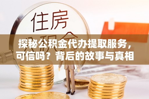 晴隆探秘公积金代办提取服务，可信吗？背后的故事与真相