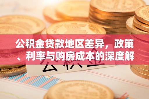 晴隆公积金贷款地区差异，政策、利率与购房成本的深度解析