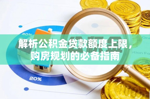 晴隆解析公积金贷款额度上限，购房规划的必备指南