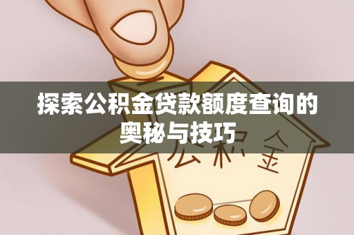 晴隆探索公积金贷款额度查询的奥秘与技巧