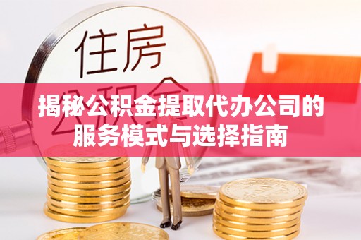 晴隆揭秘公积金提取代办公司的服务模式与选择指南