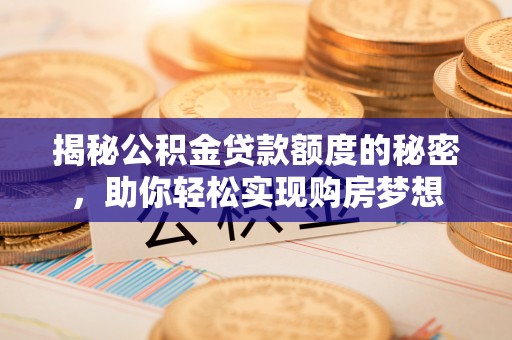 晴隆揭秘公积金贷款额度的秘密，助你轻松实现购房梦想