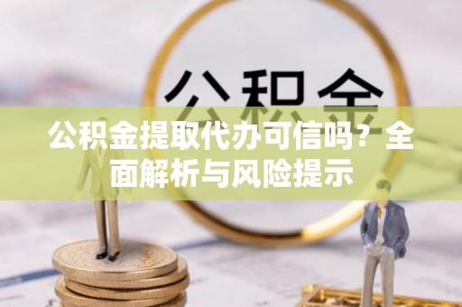 晴隆公积金提取代办可信吗？全面解析与风险提示