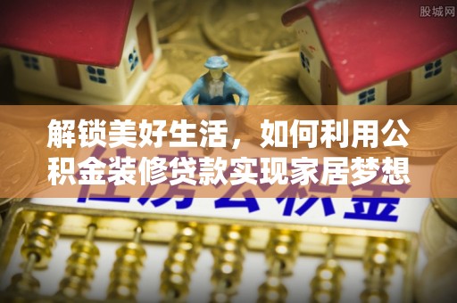 晴隆解锁美好生活，如何利用公积金装修贷款实现家居梦想