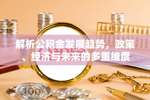 晴隆解析公积金发展趋势，政策、经济与未来的多重维度