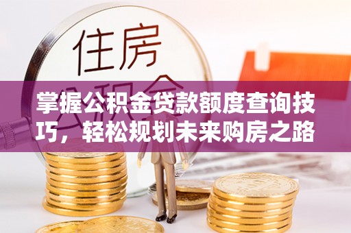 晴隆掌握公积金贷款额度查询技巧，轻松规划未来购房之路