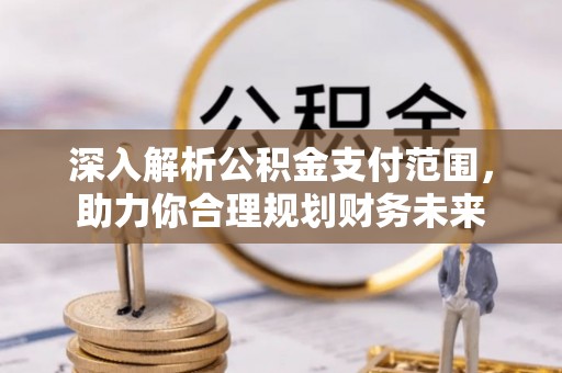 晴隆深入解析公积金支付范围，助力你合理规划财务未来