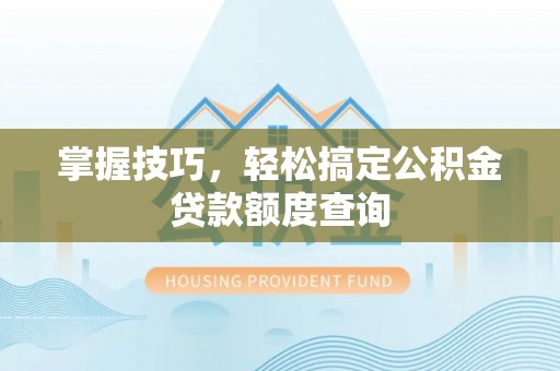 晴隆掌握技巧，轻松搞定公积金贷款额度查询