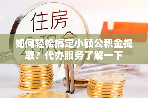 晴隆如何轻松搞定小额公积金提取？代办服务了解一下