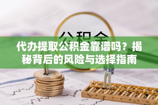 晴隆代办提取公积金靠谱吗？揭秘背后的风险与选择指南