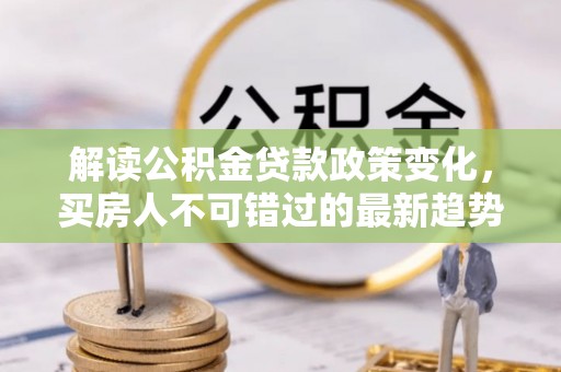 晴隆解读公积金贷款政策变化，买房人不可错过的最新趋势