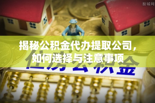 晴隆揭秘公积金代办提取公司，如何选择与注意事项
