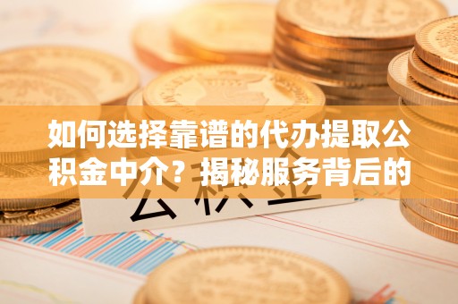 晴隆如何选择靠谱的代办提取公积金中介？揭秘服务背后的真相