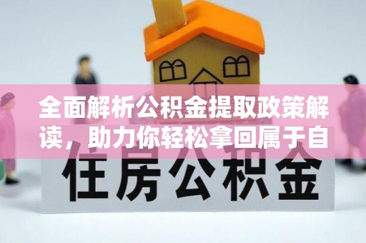 晴隆全面解析公积金提取政策解读，助力你轻松拿回属于自己的钱
