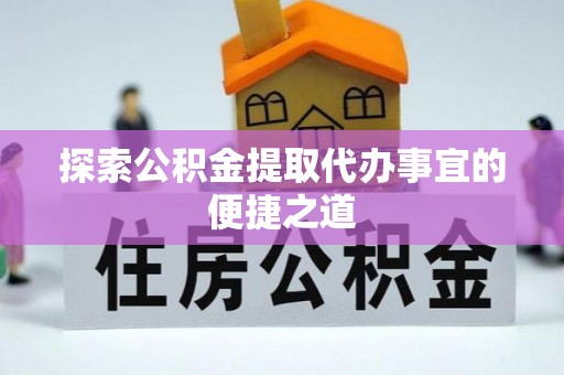 晴隆探索公积金提取代办事宜的便捷之道