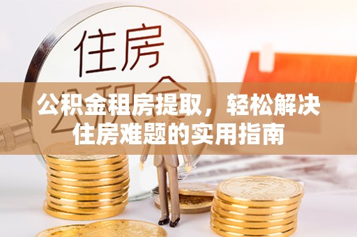 晴隆公积金租房提取，轻松解决住房难题的实用指南