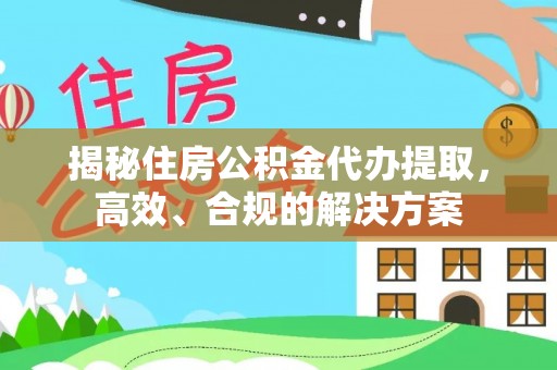 晴隆揭秘住房公积金代办提取，高效、合规的解决方案