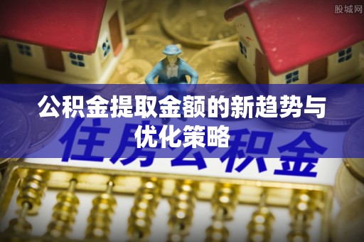 晴隆公积金提取金额的新趋势与优化策略